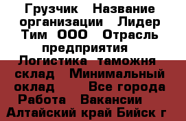 Грузчик › Название организации ­ Лидер Тим, ООО › Отрасль предприятия ­ Логистика, таможня, склад › Минимальный оклад ­ 1 - Все города Работа » Вакансии   . Алтайский край,Бийск г.